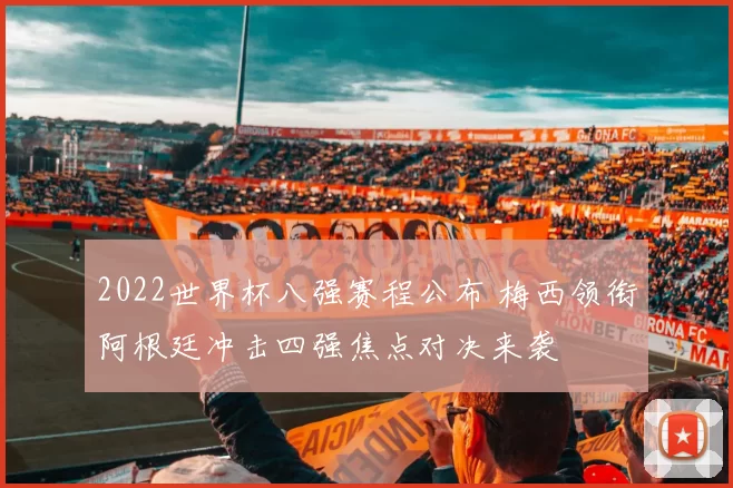 2022世界杯八强赛程公布 梅西领衔阿根廷冲击四强焦点对决来袭