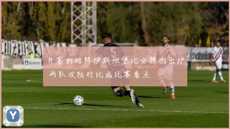 开塞利对阵伊斯坦堡比分预测出炉 两队攻防对比成比赛看点