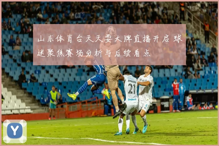 山东体育台天天耍大牌直播开启 球迷聚焦赛场分析与后续看点