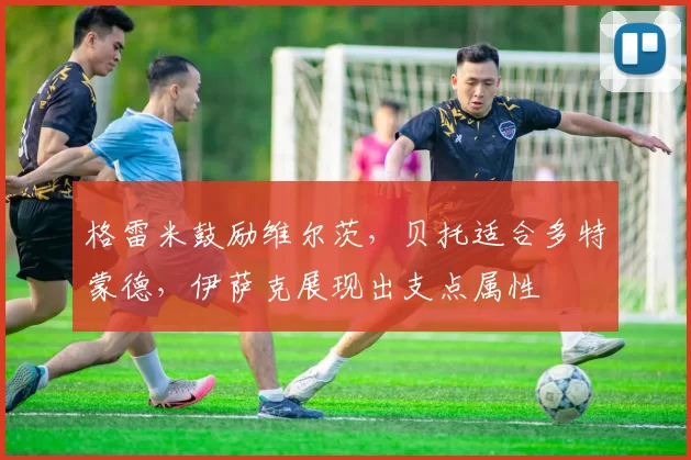 格雷米鼓励维尔茨，贝托适合多特蒙德，伊萨克展现出支点属性