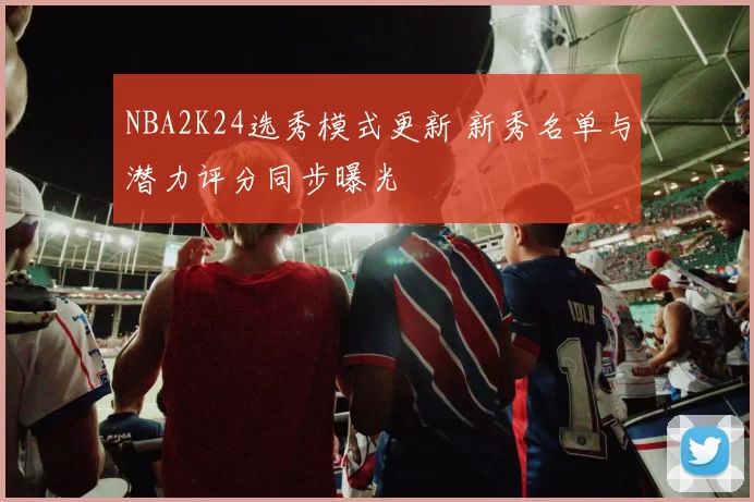 NBA2K24选秀模式更新 新秀名单与潜力评分同步曝光