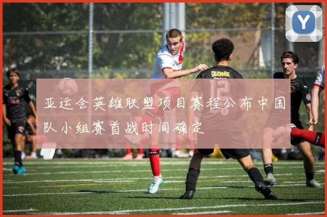 亚运会英雄联盟项目赛程公布中国队小组赛首战时间确定