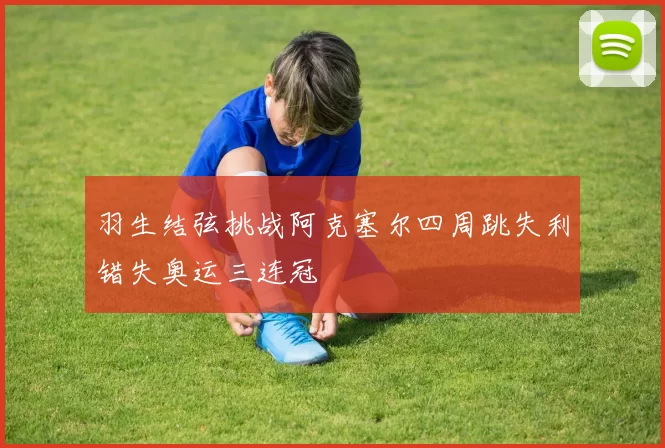 羽生结弦挑战阿克塞尔四周跳失利错失奥运三连冠