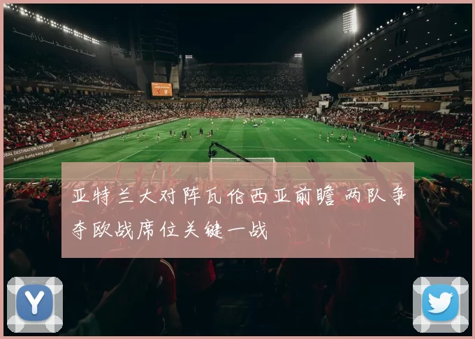 亚特兰大对阵瓦伦西亚前瞻 两队争夺欧战席位关键一战