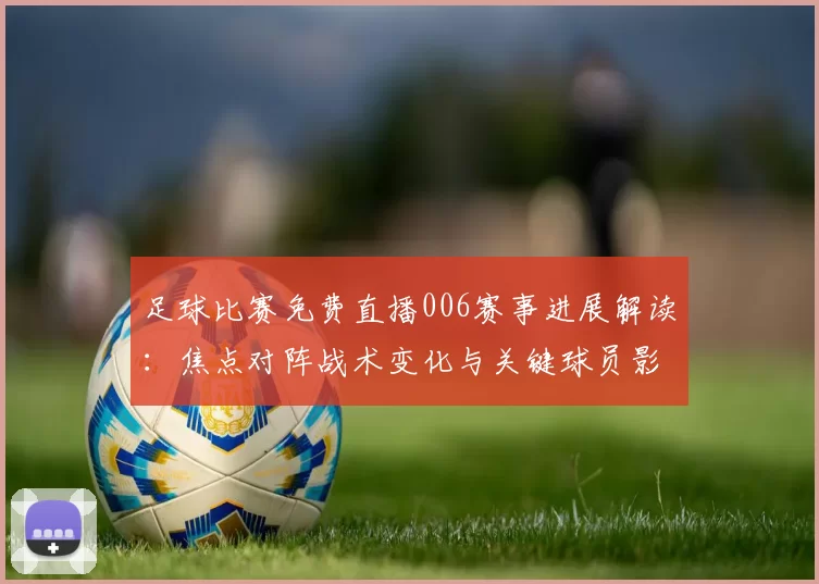 足球比赛免费直播006赛事进展解读：焦点对阵战术变化与关键球员影响