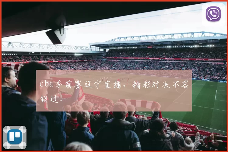 cba季前赛辽宁直播，精彩对决不容错过！