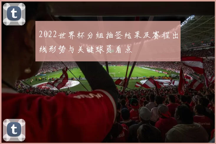 2022世界杯分组抽签结果及赛程出线形势与关键球员看点
