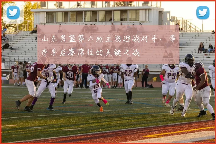 山东男篮第六轮主场迎战对手,争夺季后赛席位的关键之战