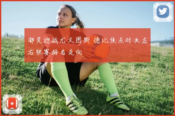 都灵迎战尤文图斯 德比焦点对决左右联赛排名走向