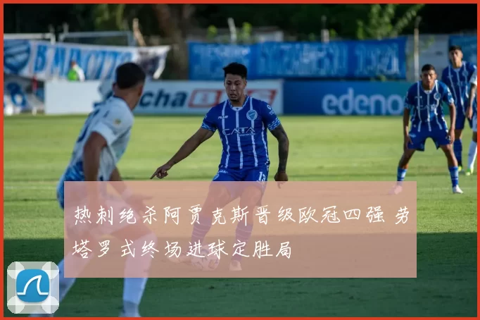 热刺绝杀阿贾克斯晋级欧冠四强 劳塔罗式终场进球定胜局