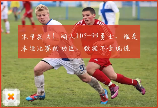 末节发力！湖人105-99勇士，谁是本场比赛的功臣，数据不会说谎