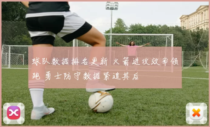 球队数据排名更新 火箭进攻效率领跑 勇士防守数据紧追其后