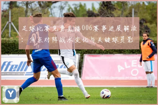 足球比赛免费直播006赛事进展解读:焦点对阵战术变化与关键球员影响