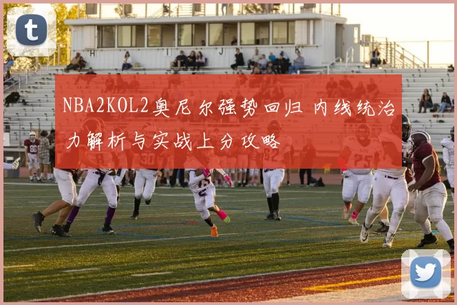 NBA2KOL2奥尼尔强势回归 内线统治力解析与实战上分攻略