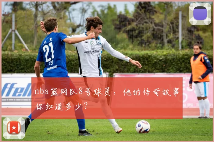 nba篮网队8号球员，他的传奇故事你知道多少？