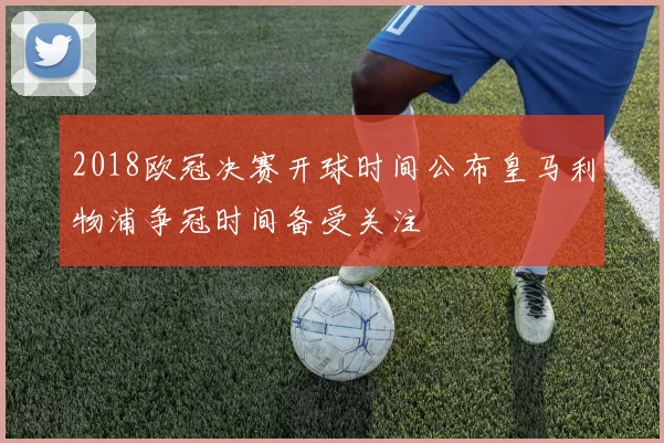 2018欧冠决赛开球时间公布皇马利物浦争冠时间备受关注