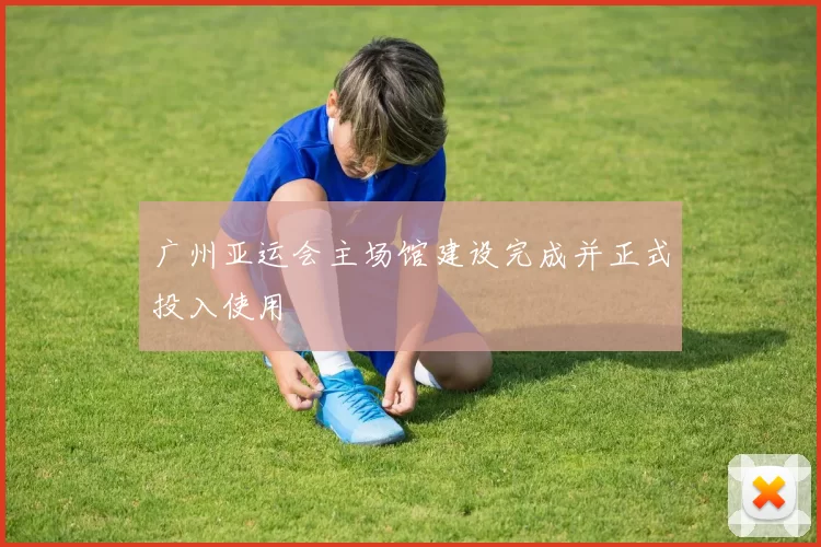 广州亚运会主场馆建设完成并正式投入使用