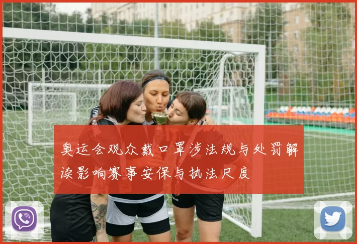 奥运会观众戴口罩涉法规与处罚解读影响赛事安保与执法尺度