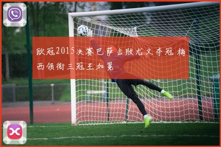 欧冠2015决赛巴萨击败尤文夺冠 梅西领衔三冠王加冕