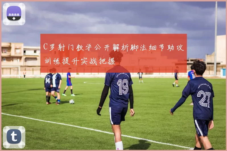 C罗射门教学公开解析脚法细节助攻训练提升实战把握