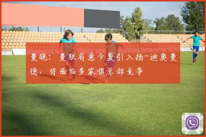 曼晚：曼联有意今夏引入扬-迪奥曼德，将面临多家俱乐部竞争