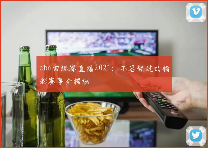 cba常规赛直播2021：不容错过的精彩赛事全揭秘
