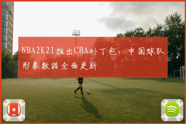 NBA2K21推出CBA补丁包,中国球队形象数据全面更新