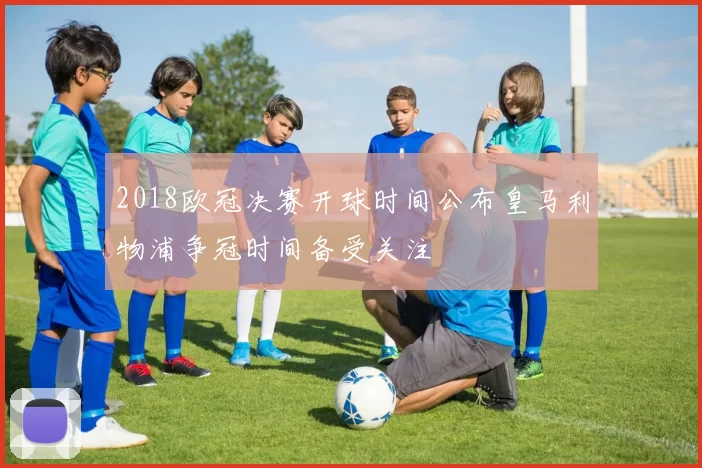 2018欧冠决赛开球时间公布皇马利物浦争冠时间备受关注