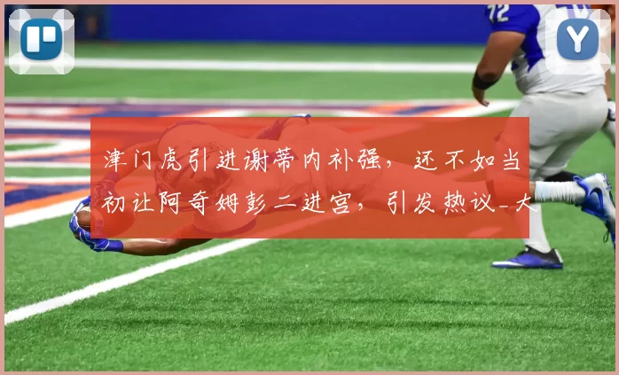 津门虎引进谢蒂内补强,还不如当初让阿奇姆彭二进宫,引发热议_大连_中超_球迷