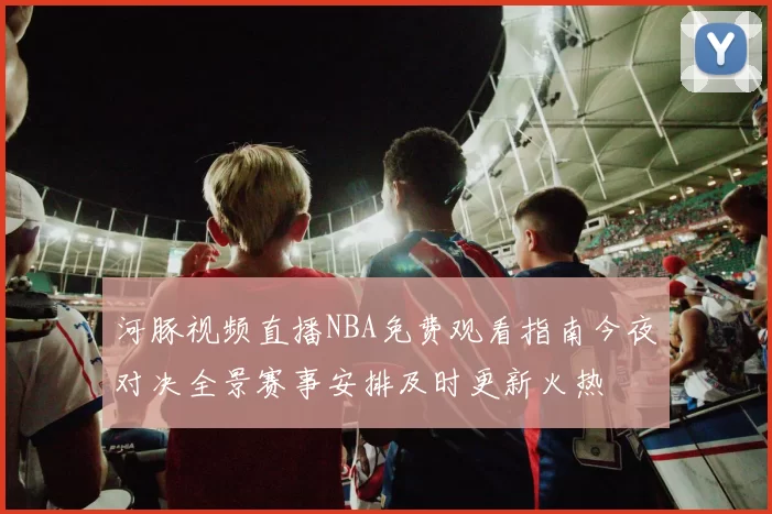 河豚视频直播NBA免费观看指南今夜对决全景赛事安排及时更新火热