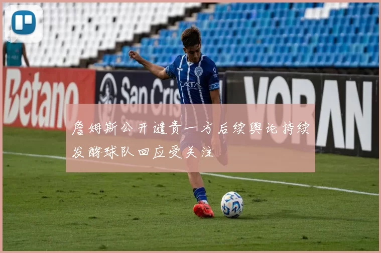 詹姆斯公开谴责一方后续舆论持续发酵球队回应受关注