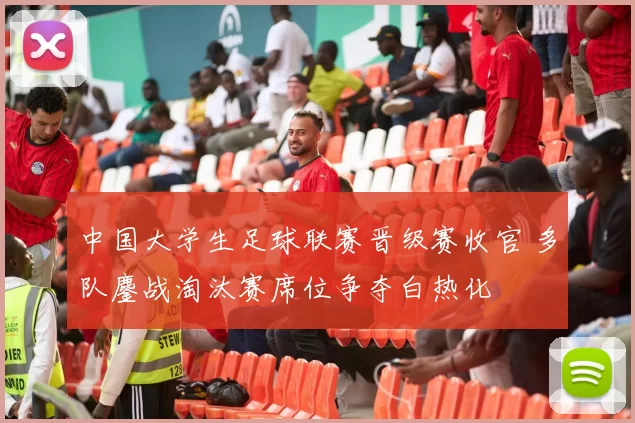 中国大学生足球联赛晋级赛收官 多队鏖战淘汰赛席位争夺白热化