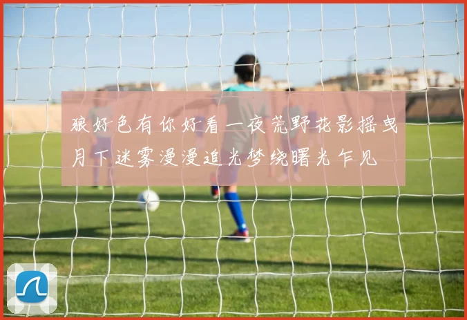 狼好色有你好看一夜荒野花影摇曳月下迷雾漫漫追光梦绕曙光乍见