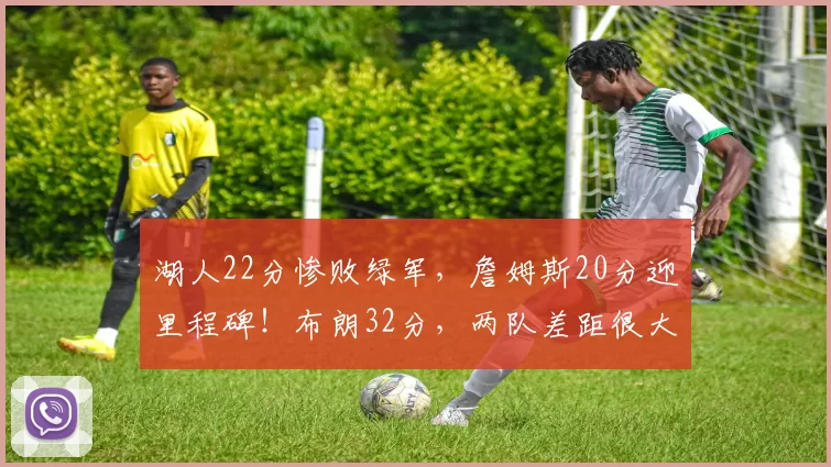 湖人22分惨败绿军，詹姆斯20分迎里程碑！布朗32分，两队差距很大