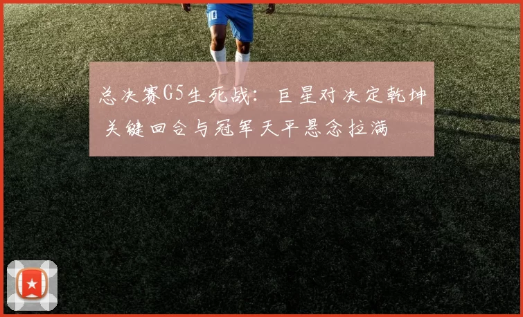 总决赛G5生死战：巨星对决定乾坤 关键回合与冠军天平悬念拉满