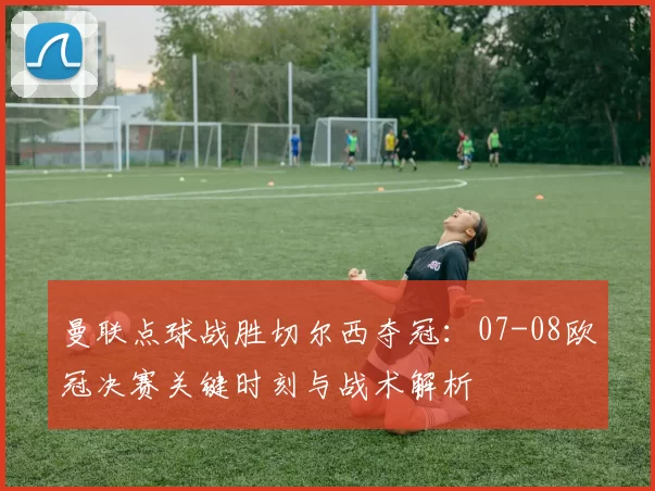 曼联点球战胜切尔西夺冠：07-08欧冠决赛关键时刻与战术解析