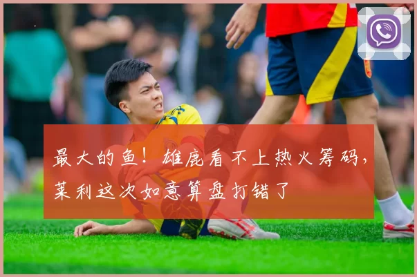 最大的鱼！雄鹿看不上热火筹码，莱利这次如意算盘打错了