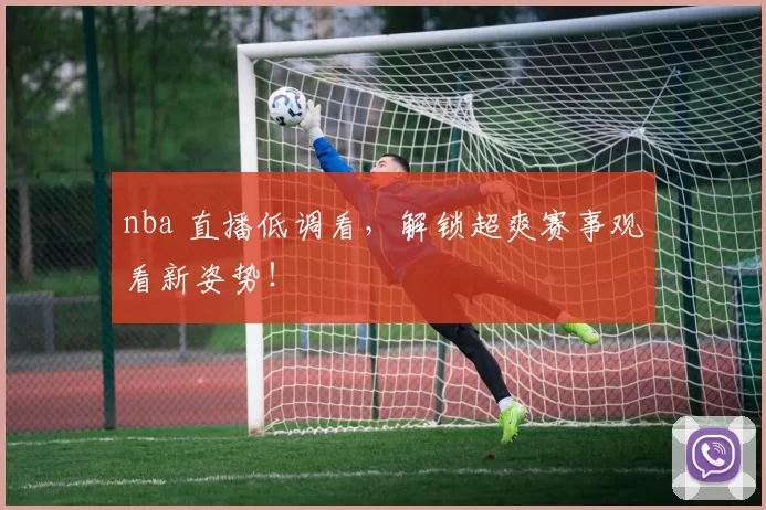 nba 直播低调看，解锁超爽赛事观看新姿势！