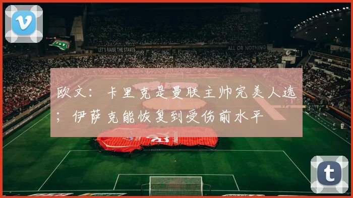 欧文：卡里克是曼联主帅完美人选；伊萨克能恢复到受伤前水平