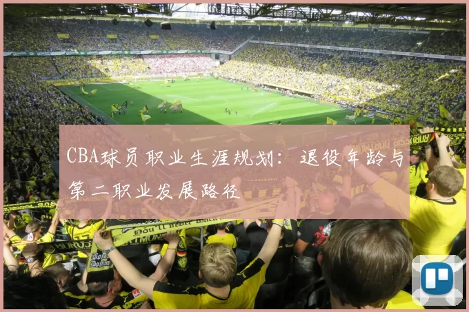 CBA球员职业生涯规划:退役年龄与第二职业发展路径