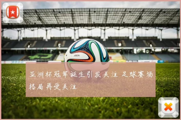 亚洲杯冠军诞生引发关注 足球赛场格局再受关注