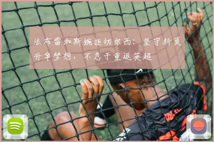 法布雷加斯婉拒切尔西：坚守科莫升华梦想，不急于重返英超