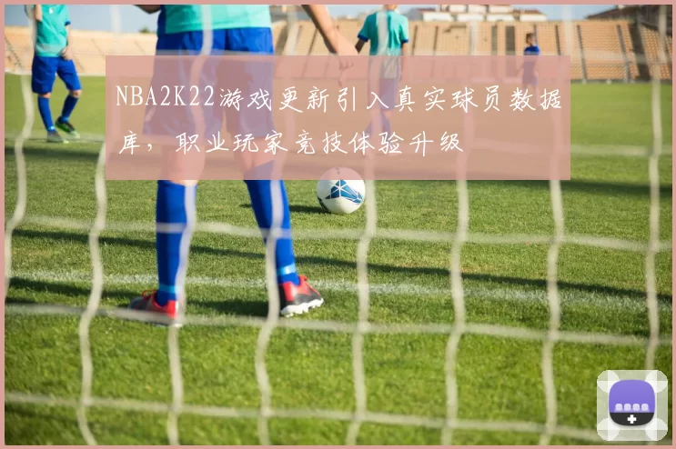 NBA2K22游戏更新引入真实球员数据库，职业玩家竞技体验升级