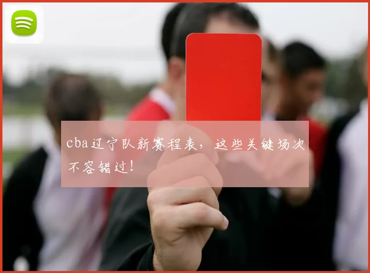 cba辽宁队新赛程表，这些关键场次不容错过！
