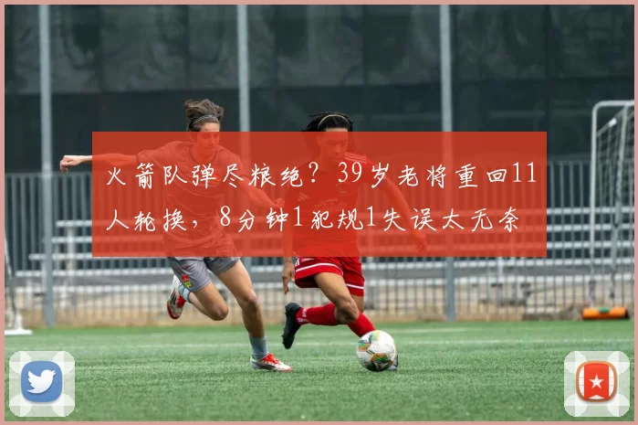 火箭队弹尽粮绝？39岁老将重回11人轮换，8分钟1犯规1失误太无奈