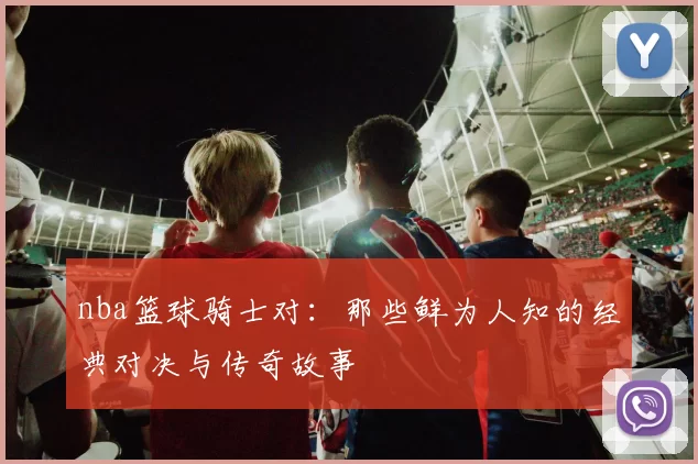 nba篮球骑士对:那些鲜为人知的经典对决与传奇故事