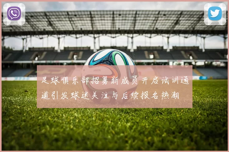 足球俱乐部招募新成员开启试训通道引发球迷关注与后续报名热潮