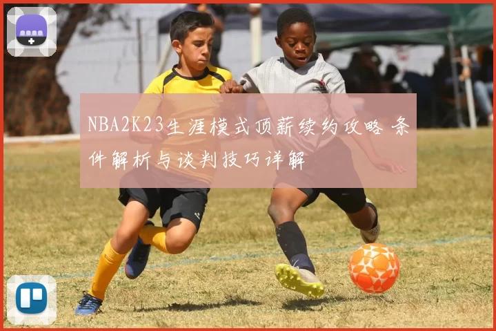 NBA2K23生涯模式顶薪续约攻略 条件解析与谈判技巧详解