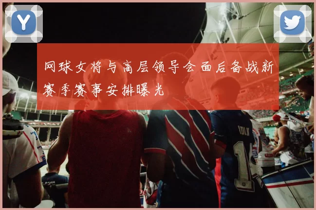 网球女将与高层领导会面后备战新赛季赛事安排曝光