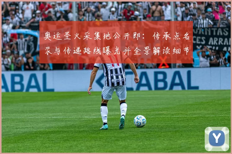 奥运圣火采集地公开即:传承点名录与传递路线曝光并全景解读细节